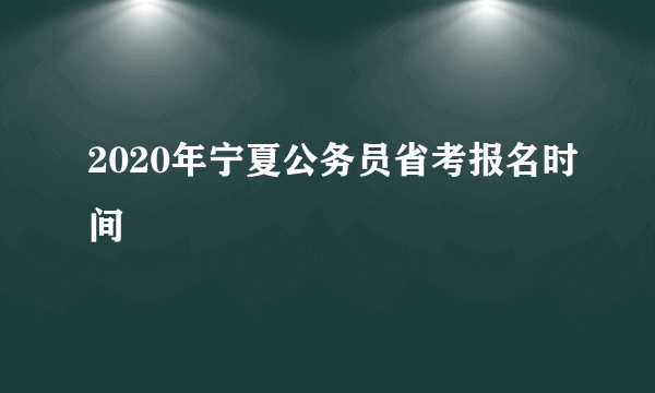 2020年宁夏公务员省考报名时间