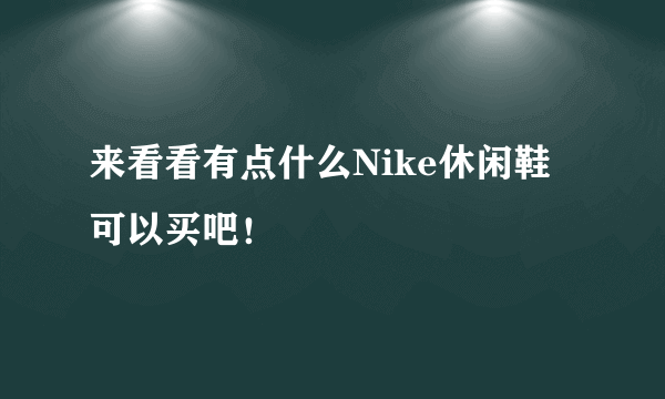 来看看有点什么Nike休闲鞋可以买吧！