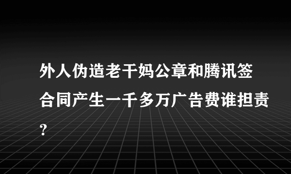 外人伪造老干妈公章和腾讯签合同产生一千多万广告费谁担责？