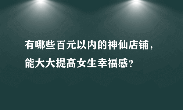 有哪些百元以内的神仙店铺，能大大提高女生幸福感？