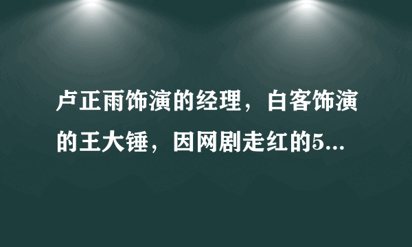 卢正雨饰演的经理，白客饰演的王大锤，因网剧走红的5位明星！