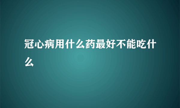 冠心病用什么药最好不能吃什么