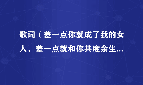 歌词（差一点你就成了我的女人，差一点就和你共度余生）这是什么歌曲啊！名字是什么？