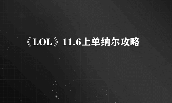 《LOL》11.6上单纳尔攻略