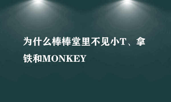 为什么棒棒堂里不见小T、拿铁和MONKEY