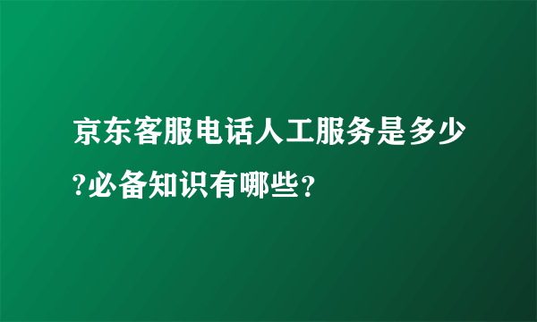 京东客服电话人工服务是多少?必备知识有哪些？