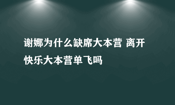 谢娜为什么缺席大本营 离开快乐大本营单飞吗