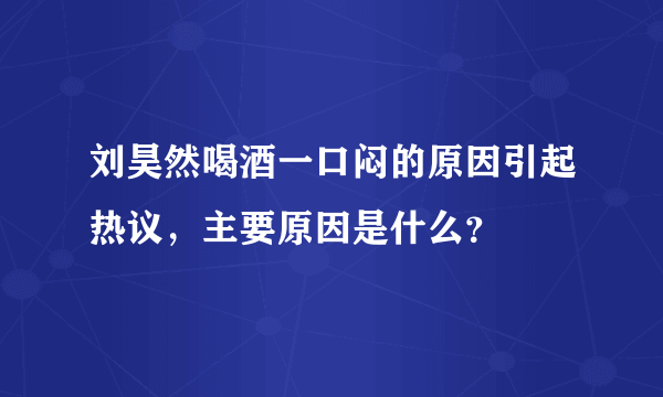 刘昊然喝酒一口闷的原因引起热议，主要原因是什么？