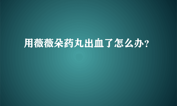 用薇薇朵药丸出血了怎么办？