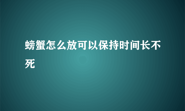 螃蟹怎么放可以保持时间长不死