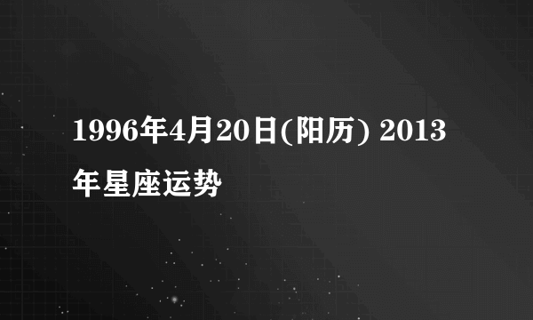 1996年4月20日(阳历) 2013年星座运势