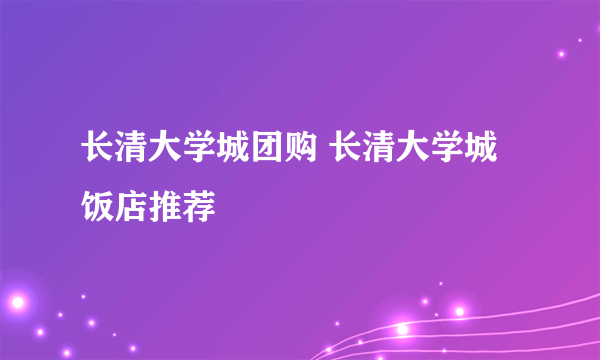 长清大学城团购 长清大学城饭店推荐