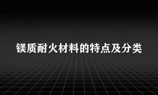 镁质耐火材料的特点及分类