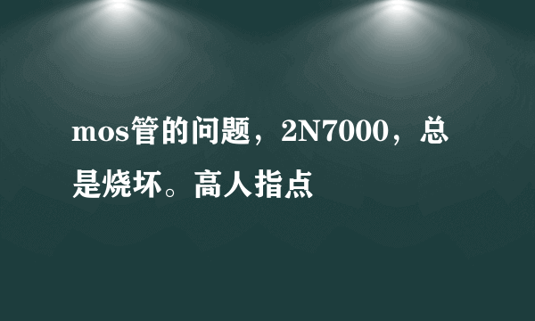 mos管的问题，2N7000，总是烧坏。高人指点