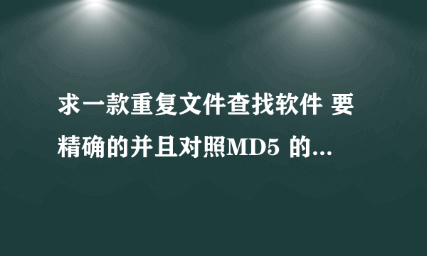 求一款重复文件查找软件 要精确的并且对照MD5 的 查文件名的就不必了