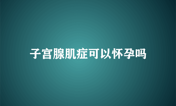 子宫腺肌症可以怀孕吗