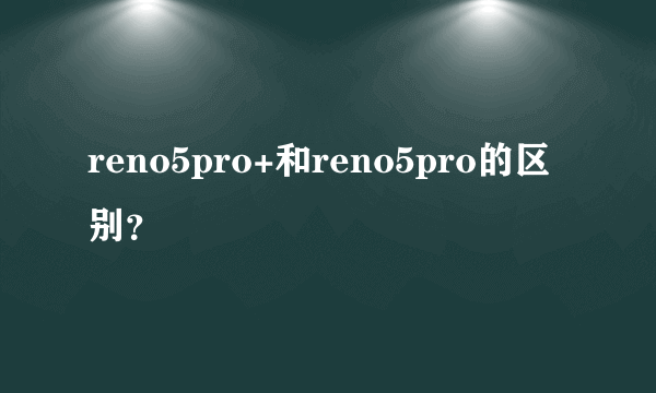 reno5pro+和reno5pro的区别？