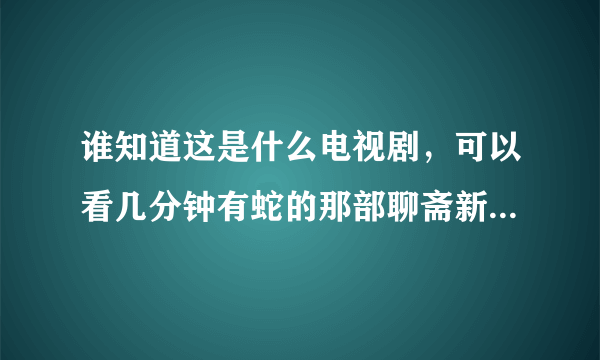 谁知道这是什么电视剧，可以看几分钟有蛇的那部聊斋新编花姑子之胡宇崴蒋梦婕人蛇大战