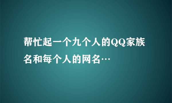 帮忙起一个九个人的QQ家族名和每个人的网名…