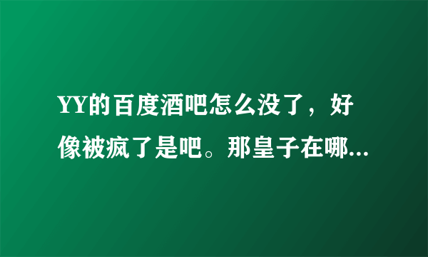 YY的百度酒吧怎么没了，好像被疯了是吧。那皇子在哪了，有没有重建，妃暄去哪了，谁知道