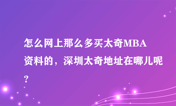 怎么网上那么多买太奇MBA资料的，深圳太奇地址在哪儿呢？