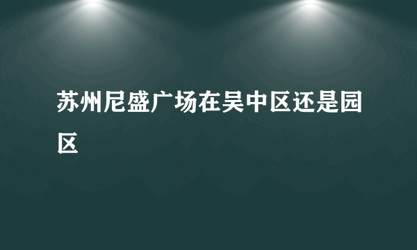 苏州尼盛广场在吴中区还是园区