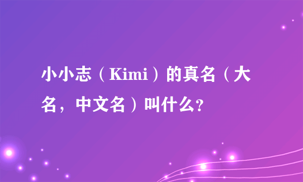 小小志（Kimi）的真名（大名，中文名）叫什么？