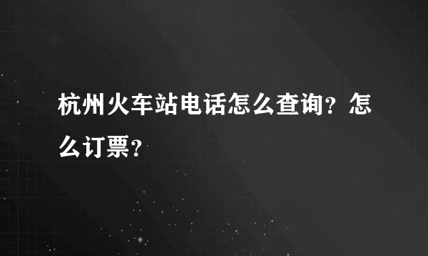 杭州火车站电话怎么查询？怎么订票？