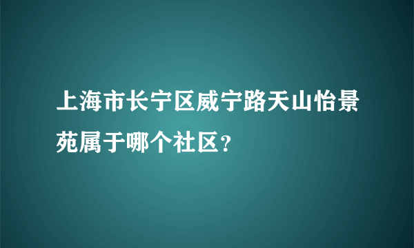 上海市长宁区威宁路天山怡景苑属于哪个社区？