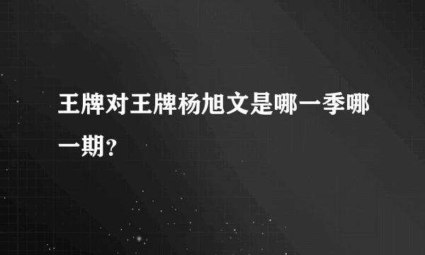 王牌对王牌杨旭文是哪一季哪一期？