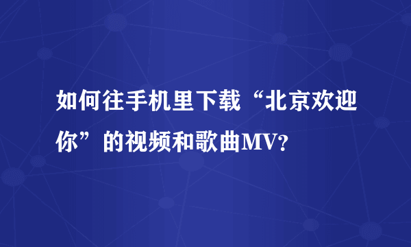 如何往手机里下载“北京欢迎你”的视频和歌曲MV？