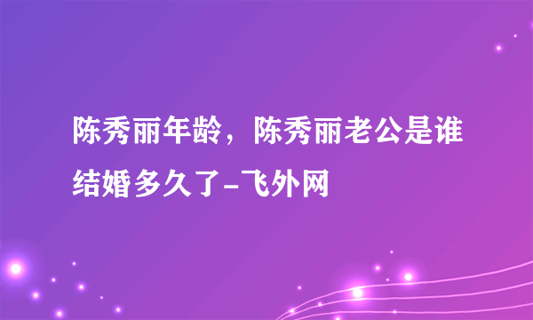 陈秀丽年龄，陈秀丽老公是谁结婚多久了-飞外网