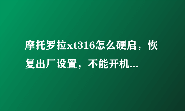 摩托罗拉xt316怎么硬启，恢复出厂设置，不能开机，知道的请告诉一下，求了，详细点，谢谢谢谢谢谢谢谢谢！