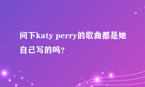 问下katy perry的歌曲都是她自己写的吗？