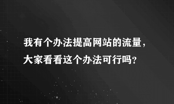 我有个办法提高网站的流量，大家看看这个办法可行吗？