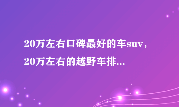 20万左右口碑最好的车suv，20万左右的越野车排行榜前十名