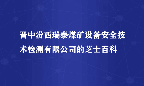 晋中汾西瑞泰煤矿设备安全技术检测有限公司的芝士百科