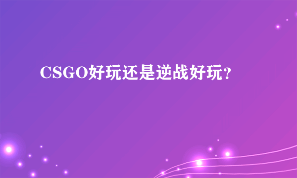 CSGO好玩还是逆战好玩？