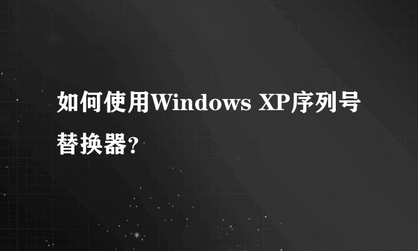 如何使用Windows XP序列号替换器？