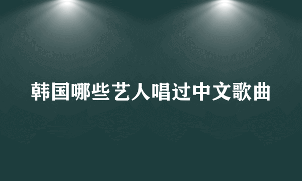 韩国哪些艺人唱过中文歌曲