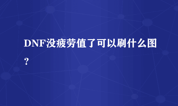 DNF没疲劳值了可以刷什么图？