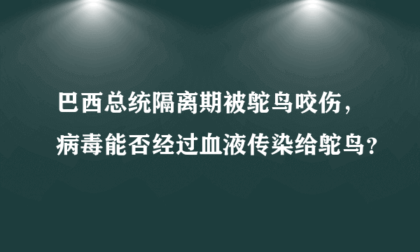 巴西总统隔离期被鸵鸟咬伤，病毒能否经过血液传染给鸵鸟？