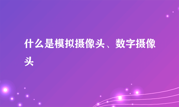 什么是模拟摄像头、数字摄像头