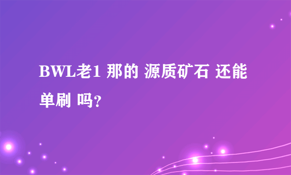 BWL老1 那的 源质矿石 还能单刷 吗？