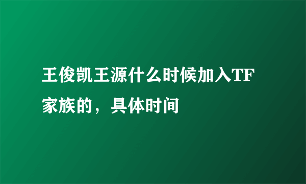 王俊凯王源什么时候加入TF家族的，具体时间