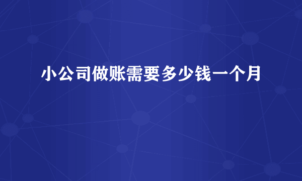 小公司做账需要多少钱一个月