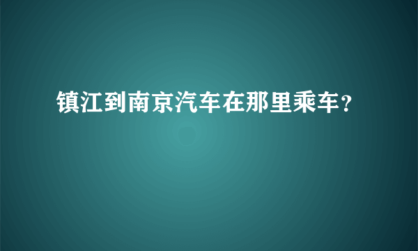 镇江到南京汽车在那里乘车？