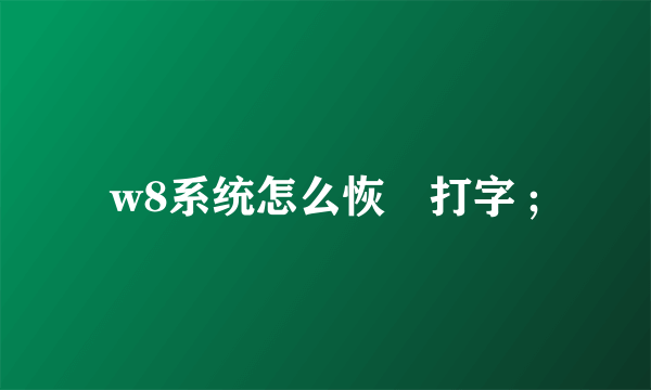 w8系统怎么恢復打字 ;