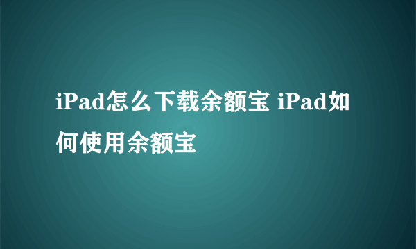 iPad怎么下载余额宝 iPad如何使用余额宝