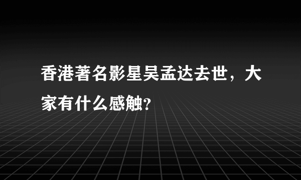 香港著名影星吴孟达去世，大家有什么感触？